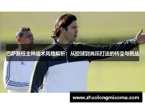 巴萨新任主帅战术风格解析：从控球到高压打法的转变与挑战