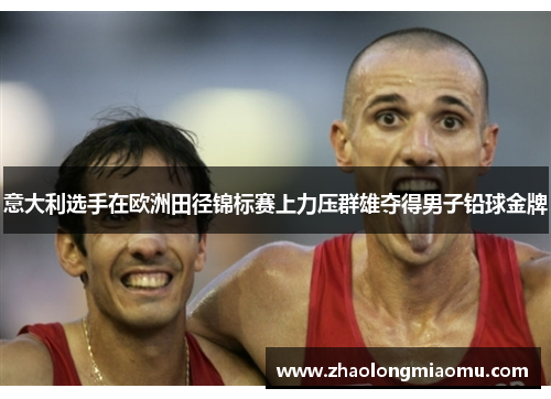 意大利选手在欧洲田径锦标赛上力压群雄夺得男子铅球金牌