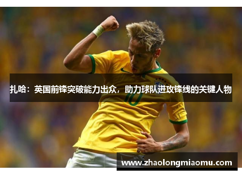 扎哈：英国前锋突破能力出众，助力球队进攻锋线的关键人物