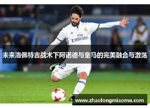 未来洛佩特吉战术下阿诺德与皇马的完美融合与激荡