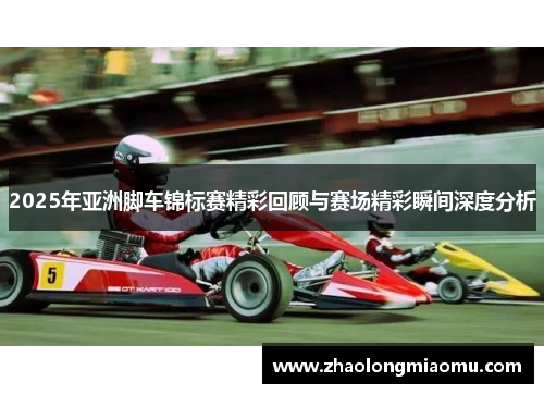 2025年亚洲脚车锦标赛精彩回顾与赛场精彩瞬间深度分析