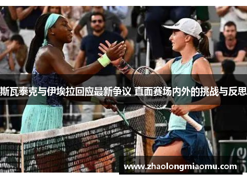斯瓦泰克与伊埃拉回应最新争议 直面赛场内外的挑战与反思