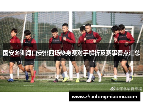国安冬训海口安排四场热身赛对手解析及赛事看点汇总