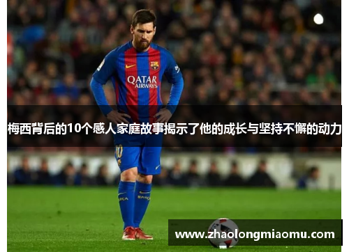 梅西背后的10个感人家庭故事揭示了他的成长与坚持不懈的动力