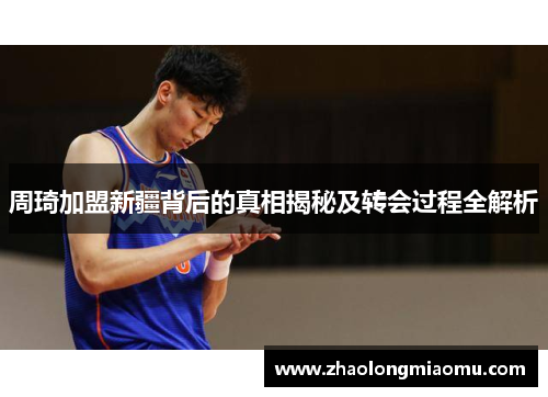 周琦加盟新疆背后的真相揭秘及转会过程全解析