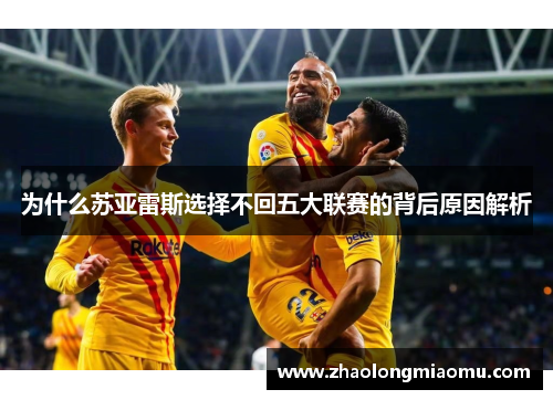 为什么苏亚雷斯选择不回五大联赛的背后原因解析 为什么苏亚雷斯选择不回五大联赛的背后原因解析