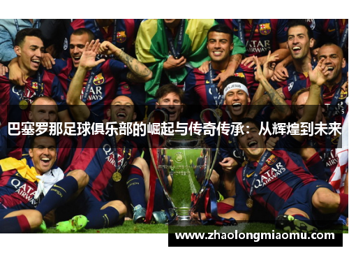 巴塞罗那足球俱乐部的崛起与传奇传承:从辉煌到未来 巴塞罗那足球俱乐部的崛起与传奇传承:从辉煌到未来