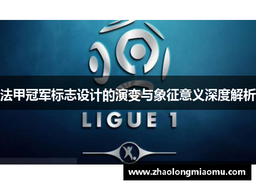 法甲冠军标志设计的演变与象征意义深度解析