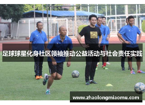 足球球星化身社区领袖推动公益活动与社会责任实践
