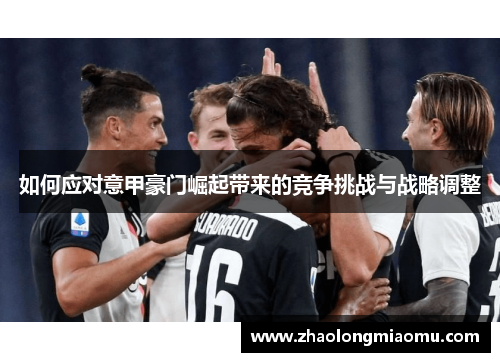 如何应对意甲豪门崛起带来的竞争挑战与战略调整