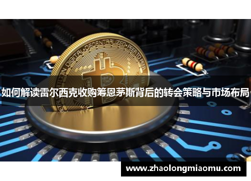 如何解读雷尔西克收购筹恩茅斯背后的转会策略与市场布局