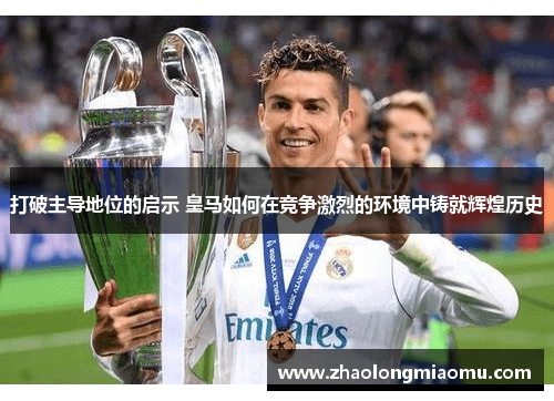 打破主导地位的启示 皇马如何在竞争激烈的环境中铸就辉煌历史