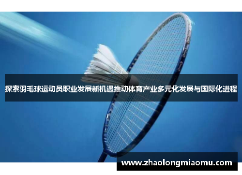 探索羽毛球运动员职业发展新机遇推动体育产业多元化发展与国际化进程 探索羽毛球运动员职业发展新机遇推动体育产业多元化发展与国际化进程