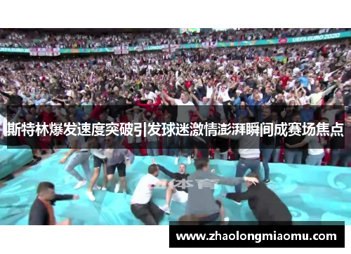 斯特林爆发速度突破引发球迷激情澎湃瞬间成赛场焦点