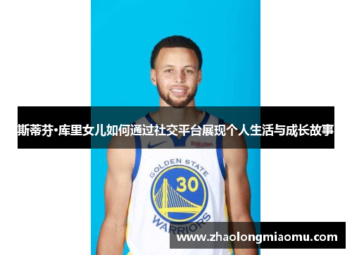 斯蒂芬·库里女儿如何通过社交平台展现个人生活与成长故事 斯蒂芬·库里女儿如何通过社交平台展现个人生活与成长故事