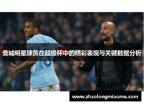 曼城明星球员在超级杯中的精彩表现与关键数据分析