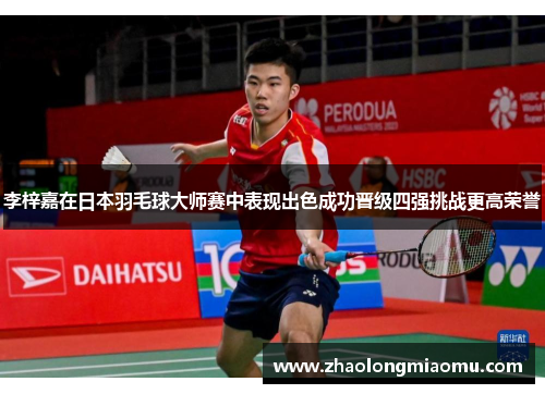李梓嘉在日本羽毛球大师赛中表现出色成功晋级四强挑战更高荣誉
