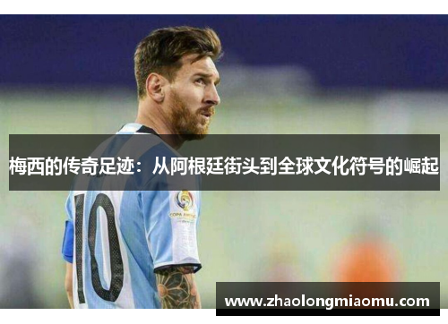 梅西的传奇足迹:从阿根廷街头到全球文化符号的崛起 梅西的传奇足迹:从阿根廷街头到全球文化符号的崛起