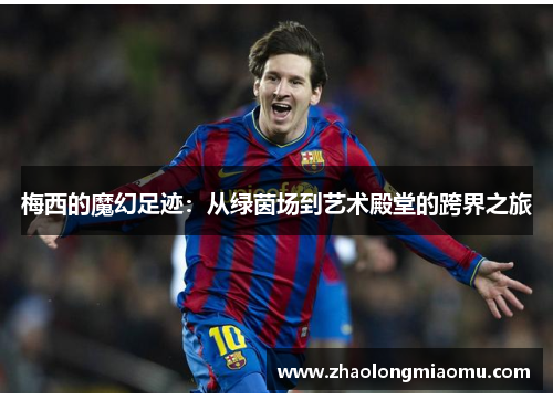 梅西的魔幻足迹:从绿茵场到艺术殿堂的跨界之旅 梅西的魔幻足迹:从绿茵场到艺术殿堂的跨界之旅
