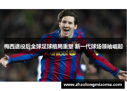 梅西退役后全球足球格局重塑 新一代球场领袖崛起 梅西退役后全球足球格局重塑 新一代球场领袖崛起